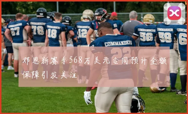 邓恩新赛季568万美元合同预计全额保障引发关注