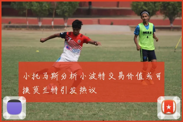 小托马斯分析小波特交易价值或可换莫兰特引发热议