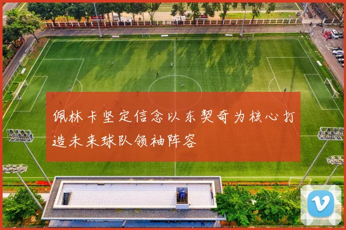 佩林卡坚定信念以东契奇为核心打造未来球队领袖阵容