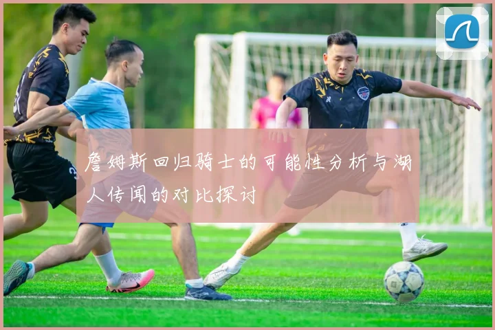 詹姆斯回归骑士的可能性分析与湖人传闻的对比探讨
