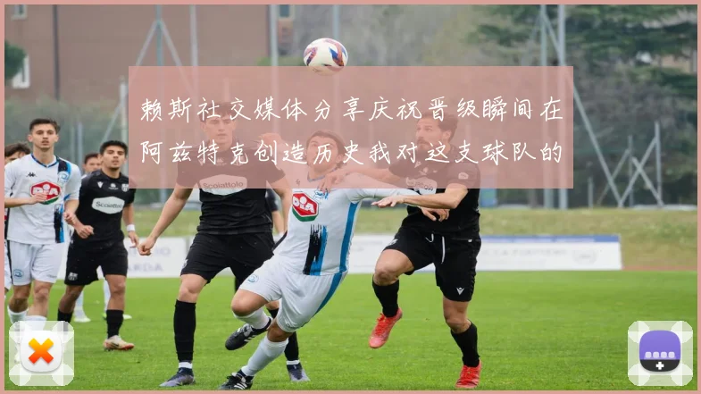 赖斯社交媒体分享庆祝晋级瞬间在阿兹特克创造历史我对这支球队的热爱无以言表