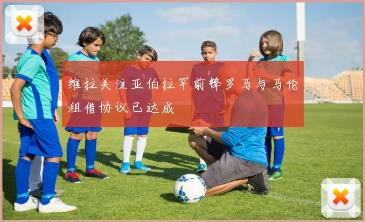 维拉关注亚伯拉罕前锋罗马与马伦租借协议已达成