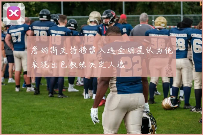詹姆斯支持穆雷入选全明星认为他表现出色教练决定人选