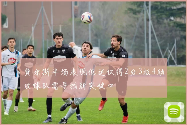 费尔斯半场表现低迷仅得2分3板4助攻球队需寻找新突破口