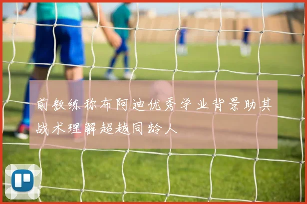 前教练称布阿迪优秀学业背景助其战术理解超越同龄人