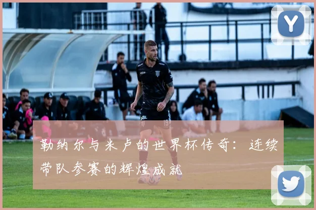 勒纳尔与米卢的世界杯传奇：连续带队参赛的辉煌成就