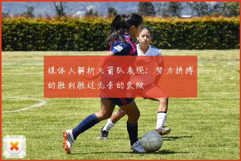 媒体人解析火箭队表现：努力拼搏的胜利胜过无奈的失败