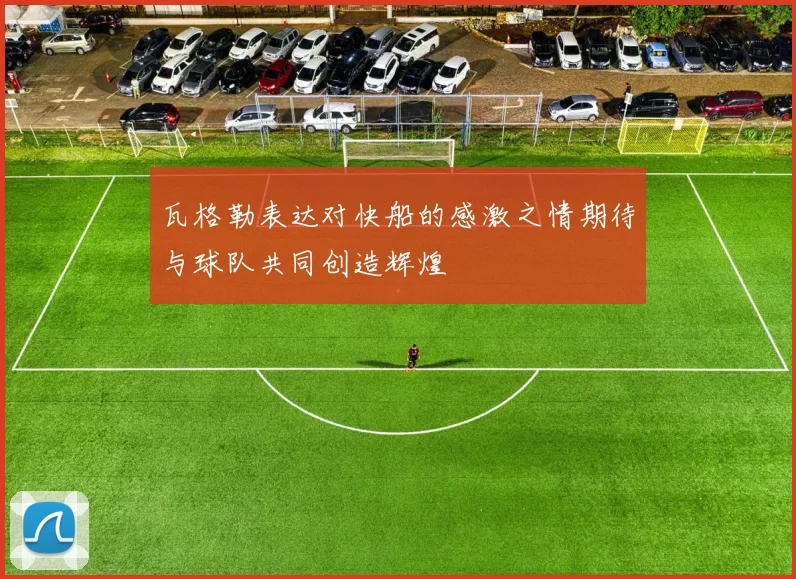 瓦格勒表达对快船的感激之情期待与球队共同创造辉煌