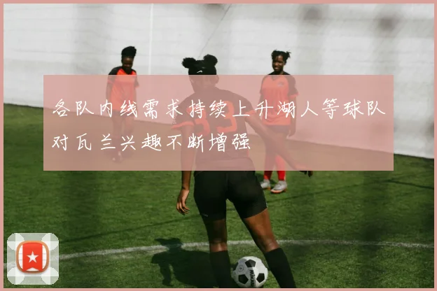各队内线需求持续上升湖人等球队对瓦兰兴趣不断增强