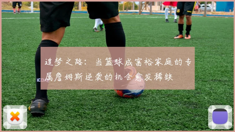 追梦之路：当篮球成富裕家庭的专属詹姆斯逆袭的机会愈发稀缺