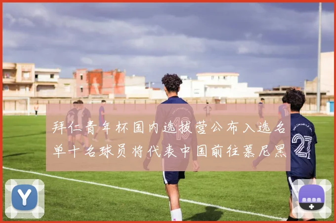 拜仁青年杯国内选拔营公布入选名单十名球员将代表中国前往慕尼黑