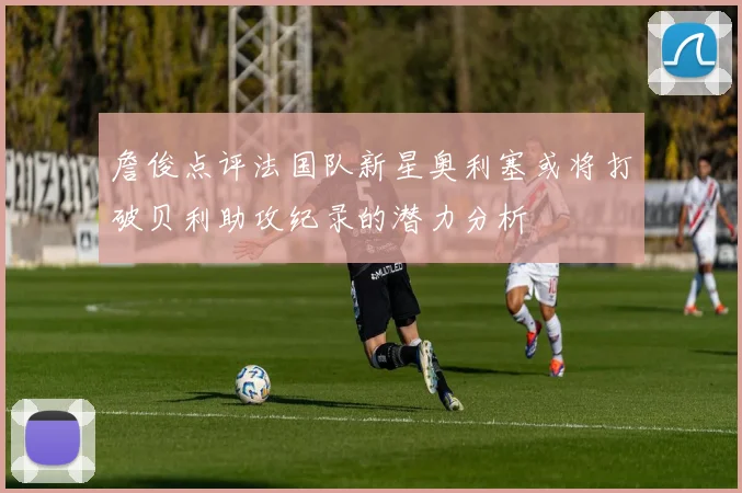 詹俊点评法国队新星奥利塞或将打破贝利助攻纪录的潜力分析