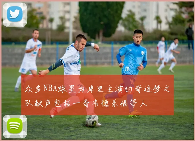 众多NBA球星为库里主演的奇迹梦之队献声包括一哥韦德乐福等人