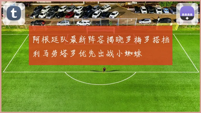 阿根廷队最新阵容揭晓罗梅罗搭档利马劳塔罗优先出战小蜘蛛