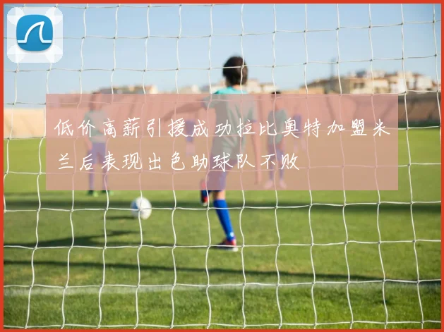 低价高薪引援成功拉比奥特加盟米兰后表现出色助球队不败