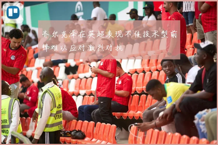 齐尔克泽在英超表现不佳技术型前锋难以应对激烈对抗