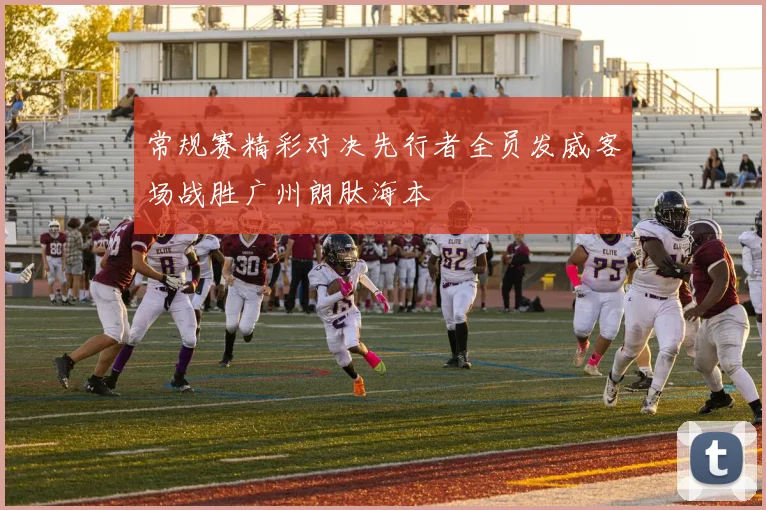 常规赛精彩对决先行者全员发威客场战胜广州朗肽海本