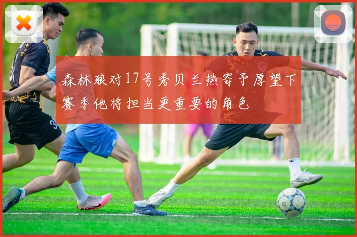 森林狼对17号秀贝兰热寄予厚望下赛季他将担当更重要的角色