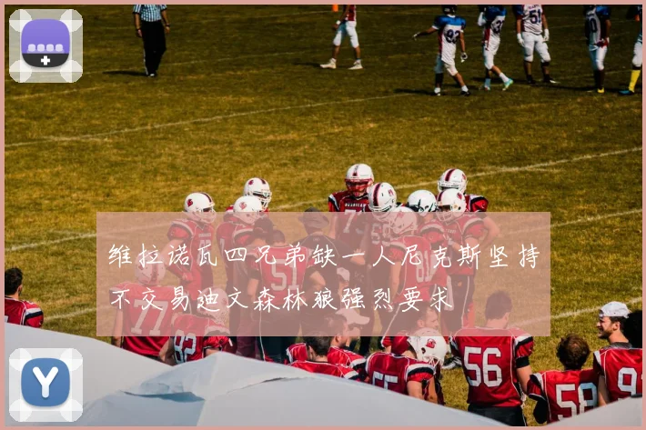 维拉诺瓦四兄弟缺一人尼克斯坚持不交易迪文森林狼强烈要求