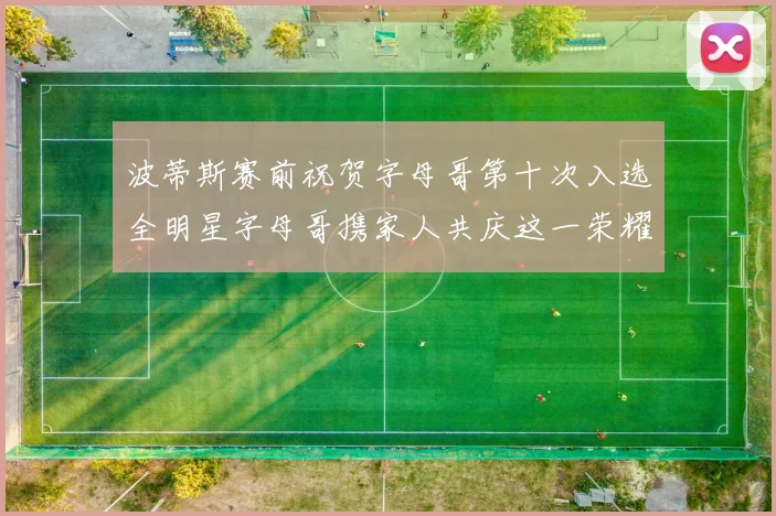 波蒂斯赛前祝贺字母哥第十次入选全明星字母哥携家人共庆这一荣耀时刻