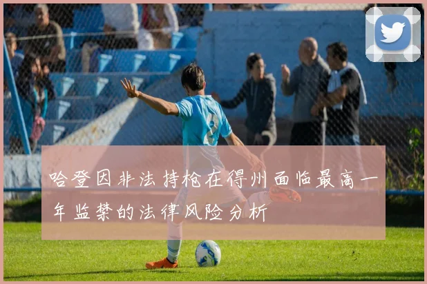 哈登因非法持枪在得州面临最高一年监禁的法律风险分析