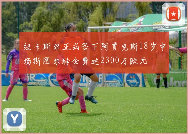 纽卡斯尔正式签下阿贾克斯18岁中场斯图尔转会费达2300万欧元