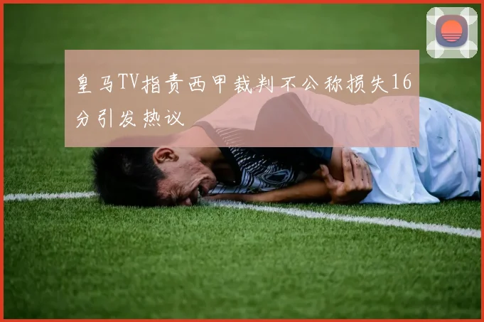 皇马TV指责西甲裁判不公称损失16分引发热议
