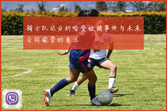 骑士队记分析哈登被捕事件与未来合同前景的看法